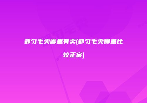 都匀毛尖哪里有卖(都匀毛尖哪里比较正宗)