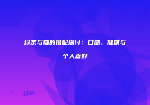 绿茶与糖的搭配探讨：口感、健康与个人喜好