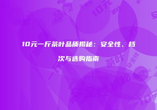 10元一斤茶叶品质揭秘：安全性、档次与选购指南