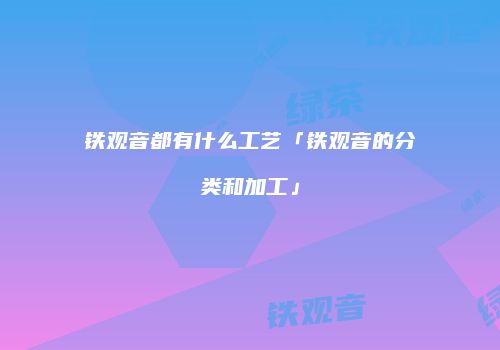 铁观音都有什么工艺「铁观音的分类和加工」