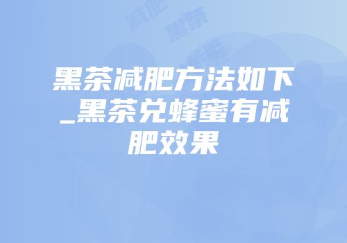 黑茶减肥方法如下_黑茶兑蜂蜜有减肥效果