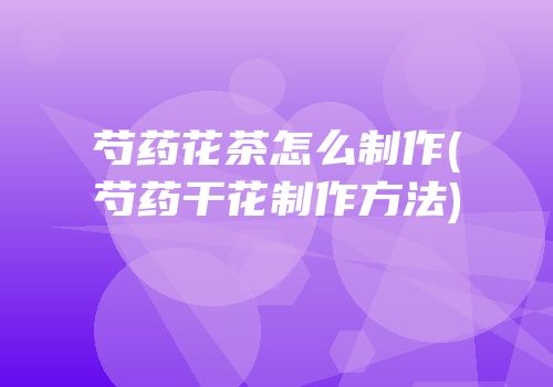 芍药花茶怎么制作(芍药干花制作方法)