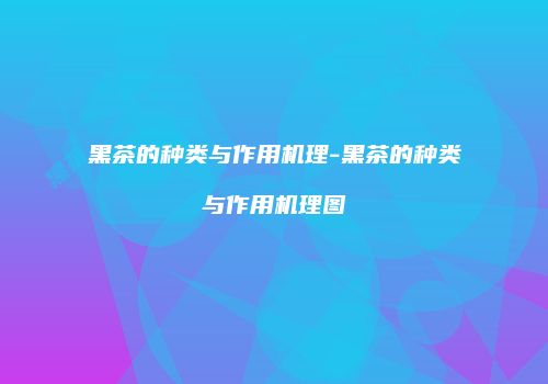黑茶的种类与作用机理-黑茶的种类与作用机理图