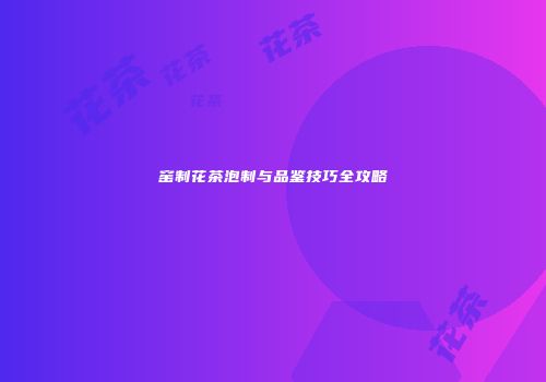 窑制花茶泡制与品鉴技巧全攻略