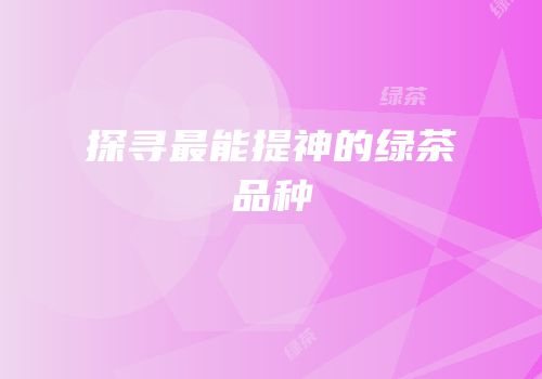 探寻最能提神的绿茶品种