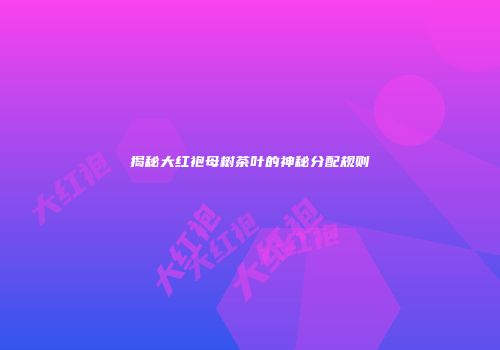 揭秘大红袍母树茶叶的神秘分配规则