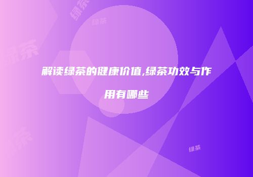 解读绿茶的健康价值,绿茶功效与作用有哪些