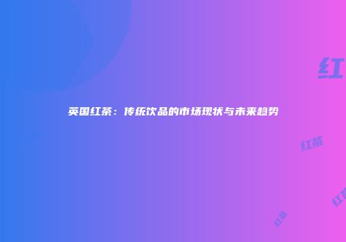 英国红茶：传统饮品的市场现状与未来趋势