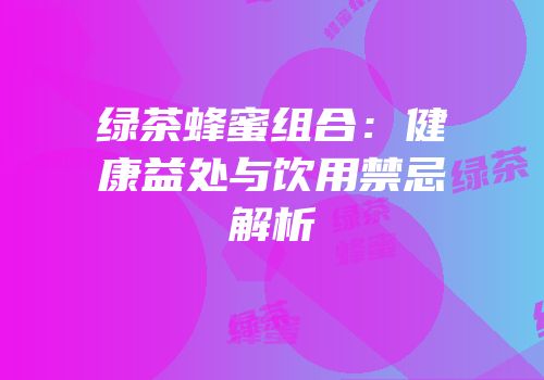 绿茶蜂蜜组合：健康益处与饮用禁忌解析