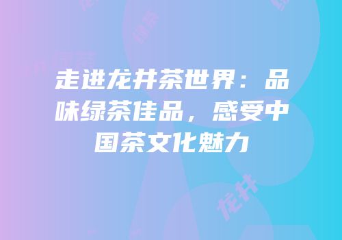 走进龙井茶世界：品味绿茶佳品，感受中国茶文化魅力