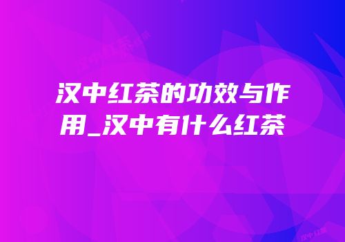 汉中红茶的功效与作用_汉中有什么红茶