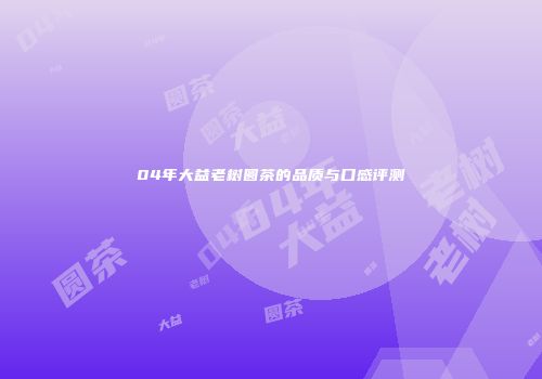 04年大益老树圆茶的品质与口感评测