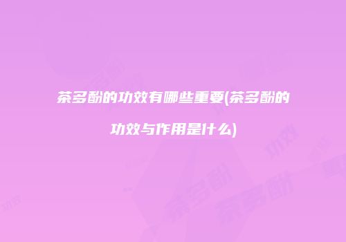 茶多酚的功效有哪些重要(茶多酚的功效与作用是什么)