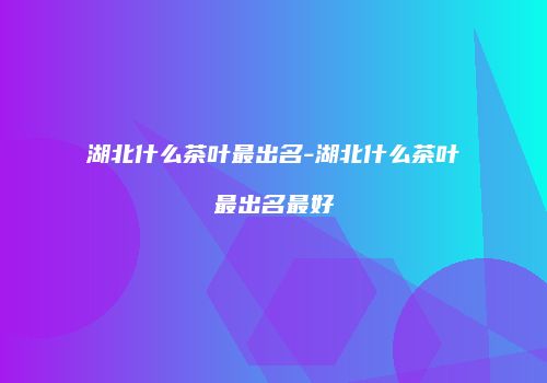 湖北什么茶叶最出名-湖北什么茶叶最出名最好