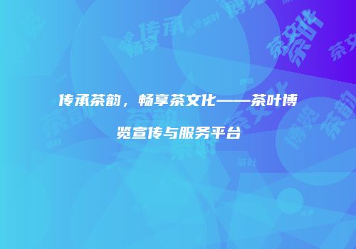传承茶韵，畅享茶文化——茶叶博览宣传与服务平台