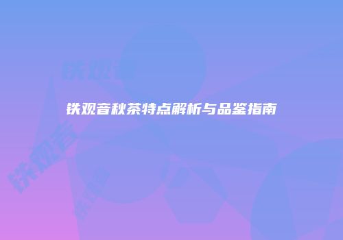 铁观音秋茶特点解析与品鉴指南