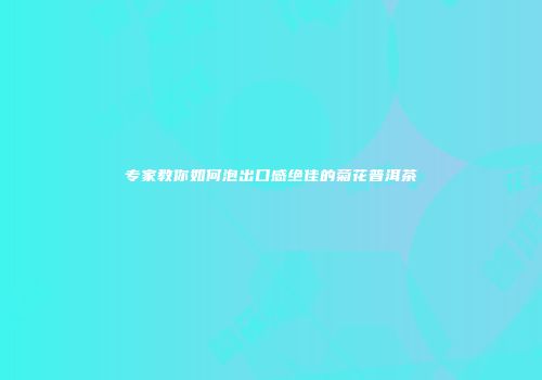 专家教你如何泡出口感绝佳的菊花普洱茶