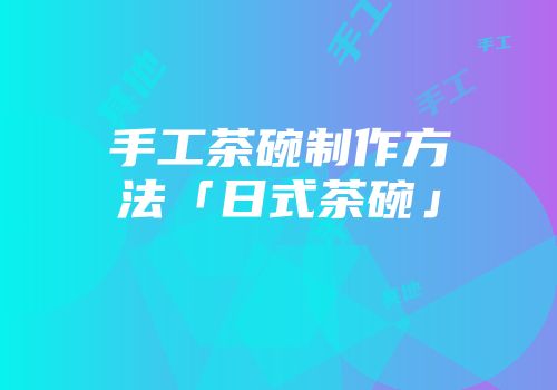 手工茶碗制作方法「日式茶碗」