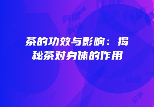 茶的功效与影响：揭秘茶对身体的作用
