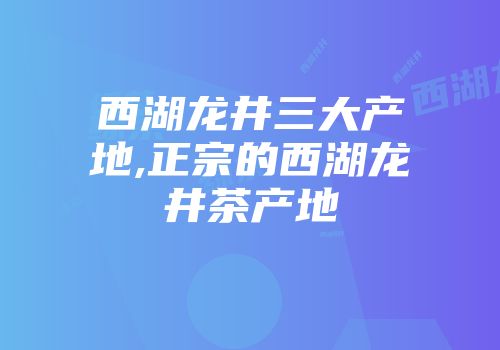 西湖龙井三大产地,正宗的西湖龙井茶产地