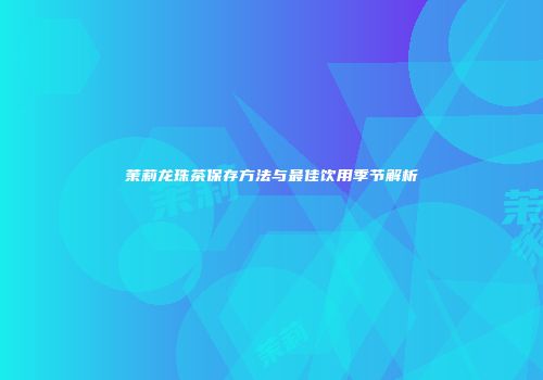 茉莉龙珠茶保存方法与最佳饮用季节解析