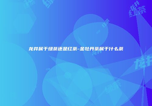 龙井属于绿茶还是红茶-金牡丹茶属于什么茶