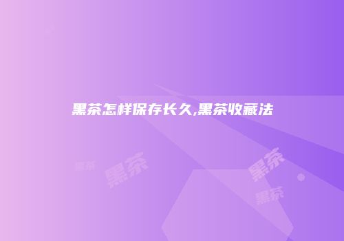 黑茶怎样保存长久,黑茶收藏法