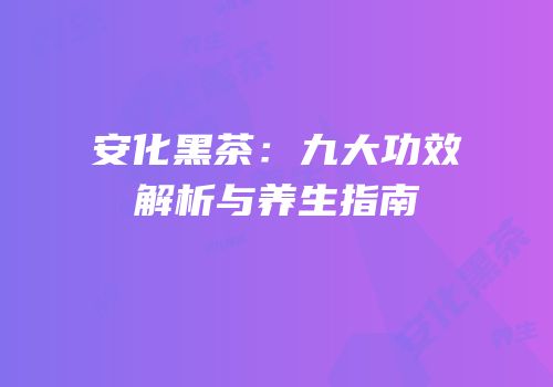 安化黑茶：九大功效解析与养生指南