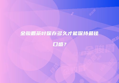 金骏眉茶叶保存多久才能保持最佳口感？