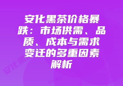 安化黑茶价格暴跌：市场供需、品质、成本与需求变迁的多重因素解析