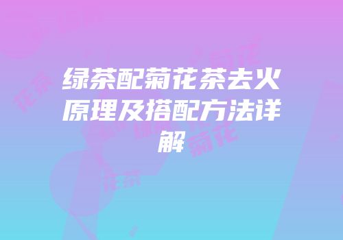绿茶配菊花茶去火原理及搭配方法详解