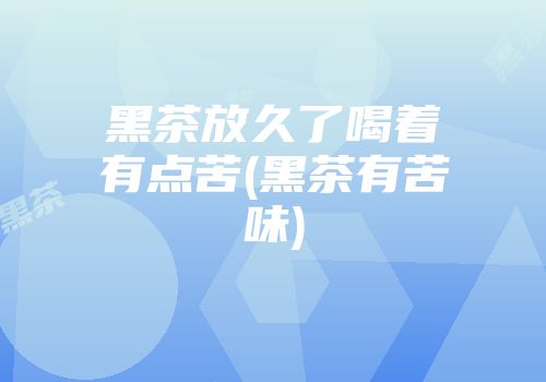 黑茶放久了喝着有点苦(黑茶有苦味)
