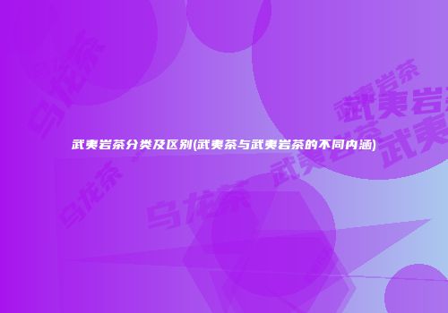 武夷岩茶分类及区别(武夷茶与武夷岩茶的不同内涵)