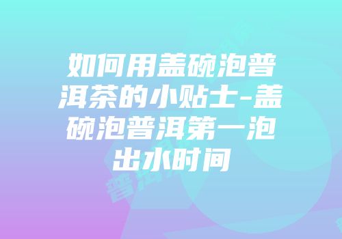如何用盖碗泡普洱茶的小贴士-盖碗泡普洱第一泡出水时间