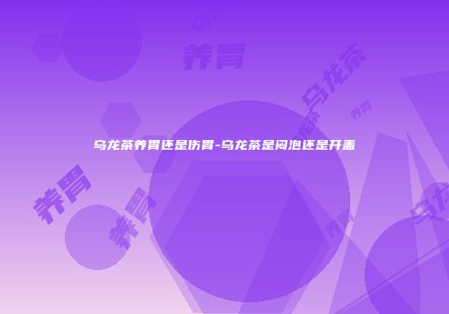 乌龙茶养胃还是伤胃-乌龙茶是闷泡还是开盖