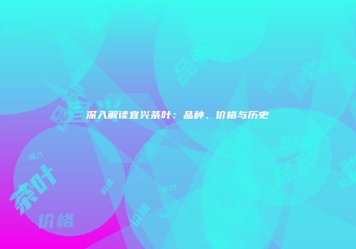 深入解读宜兴茶叶：品种、价格与历史