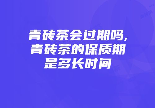 青砖茶会过期吗,青砖茶的保质期是多长时间
