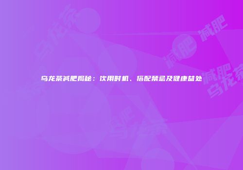 乌龙茶减肥揭秘：饮用时机、搭配禁忌及健康益处
