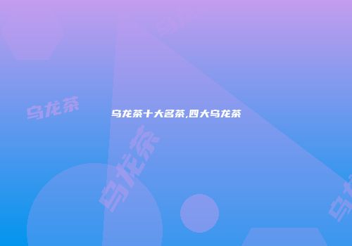 乌龙茶十大名茶,四大乌龙茶