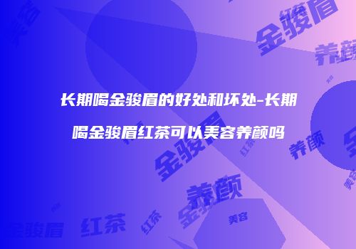 长期喝金骏眉的好处和坏处-长期喝金骏眉红茶可以美容养颜吗