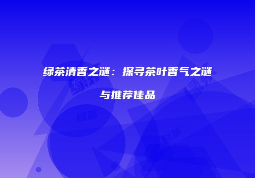 绿茶清香之谜：探寻茶叶香气之谜与推荐佳品