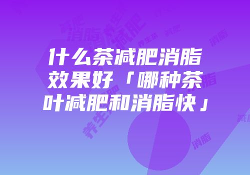 什么茶减肥消脂效果好「哪种茶叶减肥和消脂快」