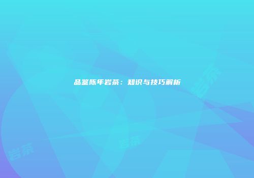品鉴陈年岩茶：知识与技巧解析