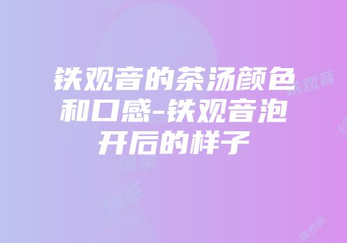 铁观音的茶汤颜色和口感-铁观音泡开后的样子