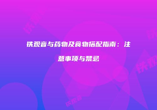 铁观音与药物及食物搭配指南：注意事项与禁忌