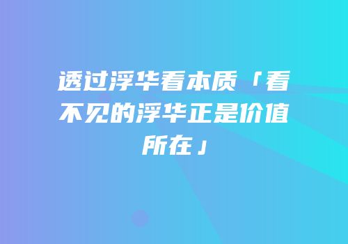 透过浮华看本质「看不见的浮华正是价值所在」