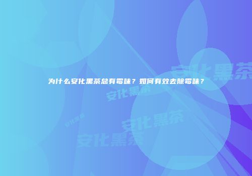 为什么安化黑茶总有霉味？如何有效去除霉味？