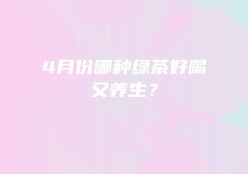 4月份哪种绿茶好喝又养生？