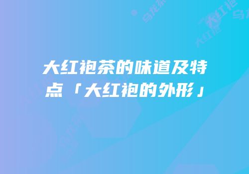大红袍茶的味道及特点「大红袍的外形」