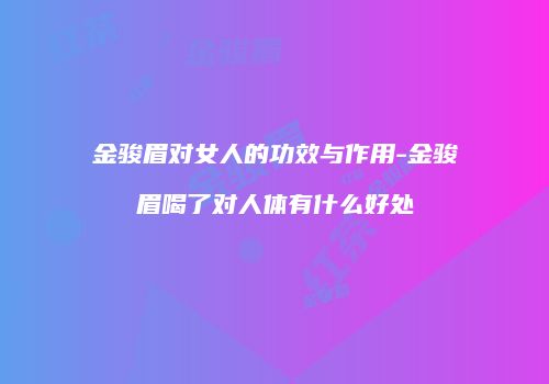 金骏眉对女人的功效与作用-金骏眉喝了对人体有什么好处